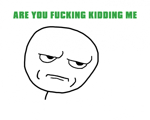 Click to Enlarge

Name: are-you-fucking-kidding-me-face.png
Size: 46 KB