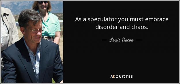Click to Enlarge

Name: quote-as-a-speculator-you-must-embrace-disorder-and-chaos-louis-bacon-80-8-0883.jpg
Size: 57 KB