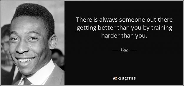 Click to Enlarge

Name: quote-there-is-always-someone-out-there-getting-better-than-you-by-training-harder-than-you-pele.jpg
Size: 54 KB