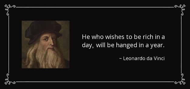 Click to Enlarge

Name: quote-he-who-wishes-to-be-rich-in-a-day-will-be-hanged-in-a-year-leonardo-da-vinci-30-31-02.jpg
Size: 49 KB
